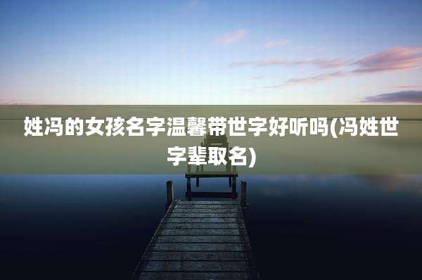 姓冯的女孩名字温馨带世字好听吗(冯姓世字辈取名)