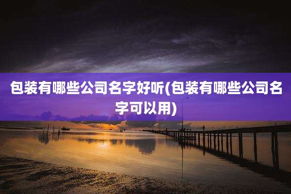 包装有哪些公司名字好听(包装有哪些公司名字可以用)