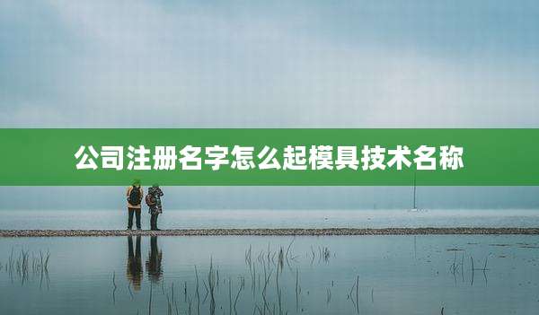 公司注册名字怎么起模具技术名称