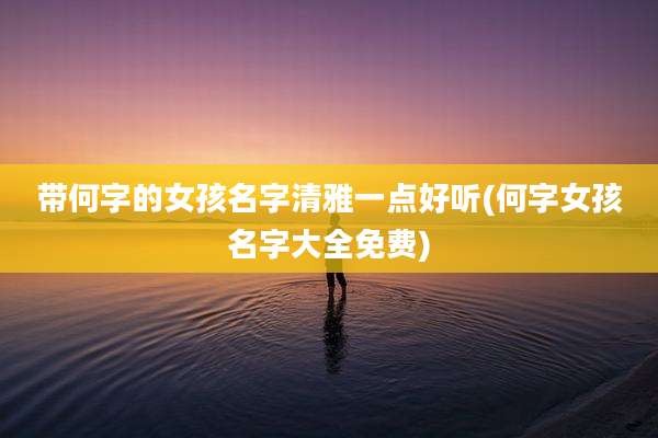 带何字的女孩名字清雅一点好听(何字女孩名字大全免费)
