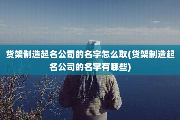 货架制造起名公司的名字怎么取(货架制造起名公司的名字有哪些)