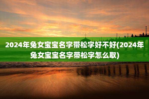 2024年兔女宝宝名字带松字好不好(2024年兔女宝宝名字带松字怎么取)