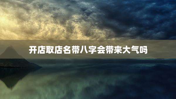 开店取店名带八字会带来大气吗