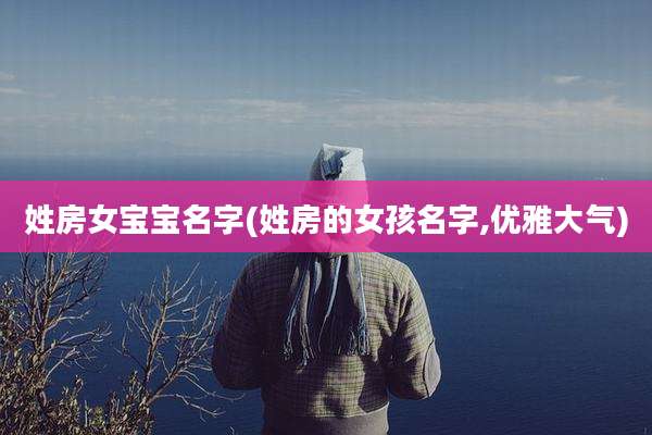 姓房女宝宝名字(姓房的女孩名字,优雅大气)
