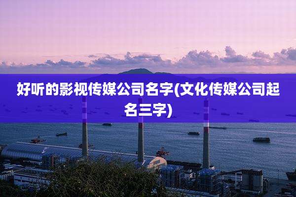 好听的影视传媒公司名字(文化传媒公司起名三字)