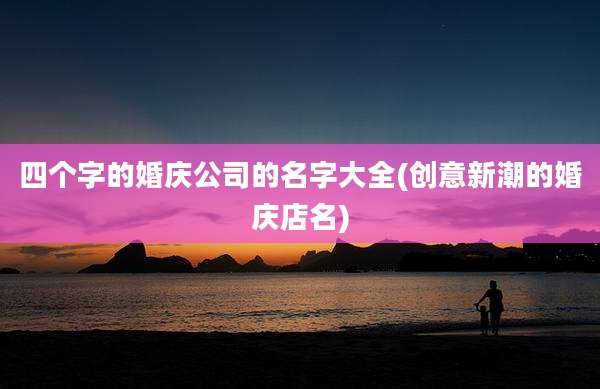 四个字的婚庆公司的名字大全(创意新潮的婚庆店名)