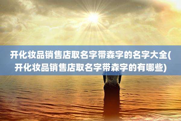 开化妆品销售店取名字带森字的名字大全(开化妆品销售店取名字带森字的有哪些)