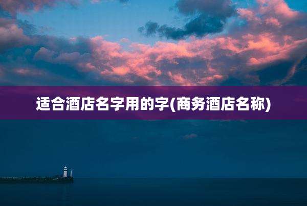 适合酒店名字用的字(商务酒店名称)