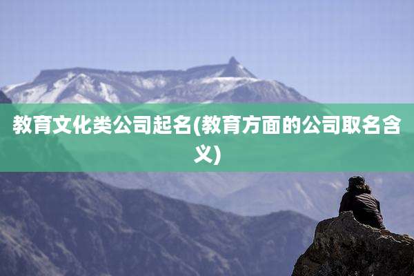 教育文化类公司起名(教育方面的公司取名含义)