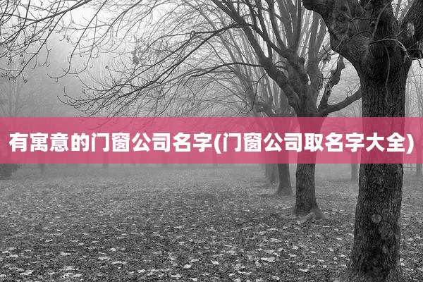 有寓意的门窗公司名字(门窗公司取名字大全)