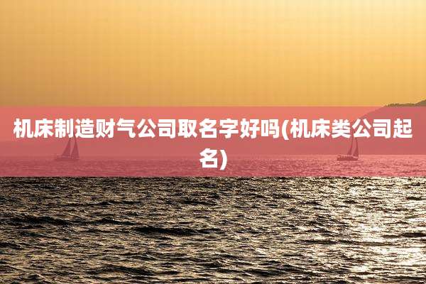 机床制造财气公司取名字好吗(机床类公司起名)