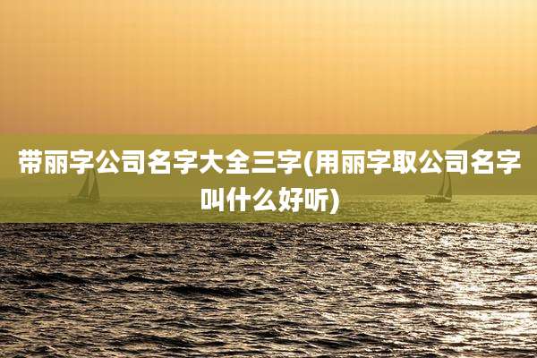 带丽字公司名字大全三字(用丽字取公司名字叫什么好听)