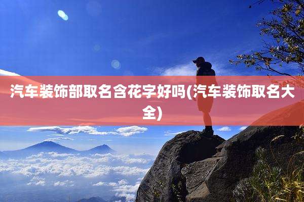 汽车装饰部取名含花字好吗(汽车装饰取名大全)