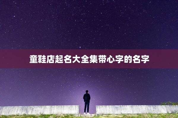 童鞋店起名大全集带心字的名字