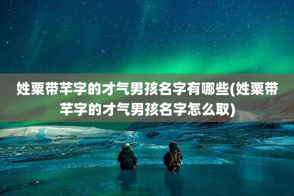 姓粟带芊字的才气男孩名字有哪些(姓粟带芊字的才气男孩名字怎么取)