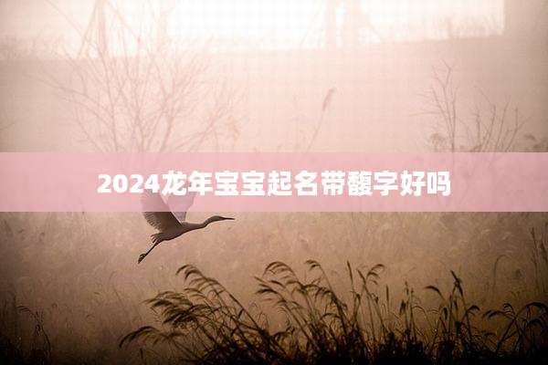 2024龙年宝宝起名带馥字好吗