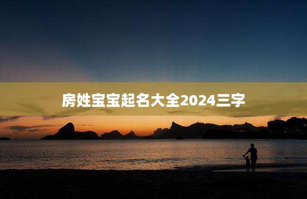 房姓宝宝起名大全2024三字