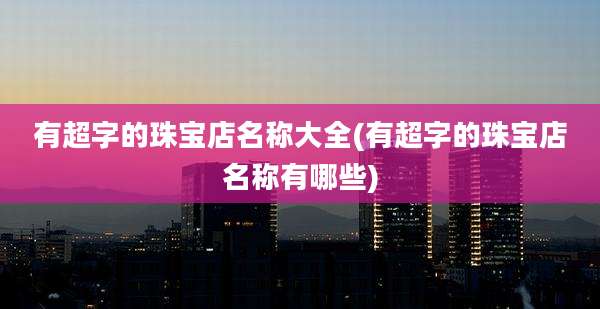 有超字的珠宝店名称大全(有超字的珠宝店名称有哪些)