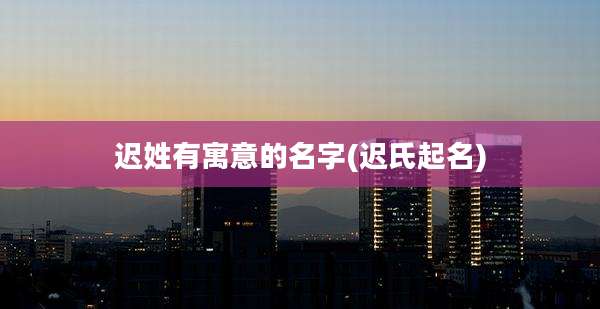 迟姓有寓意的名字(迟氏起名)