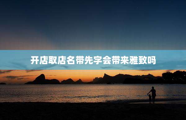 开店取店名带先字会带来雅致吗