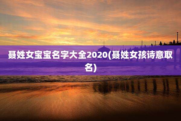 聂姓女宝宝名字大全2020(聂姓女孩诗意取名)