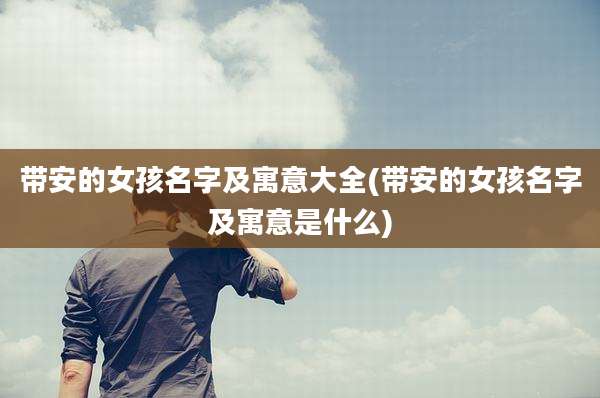 带安的女孩名字及寓意大全(带安的女孩名字及寓意是什么)
