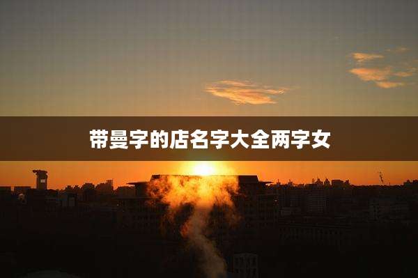 带曼字的店名字大全两字女