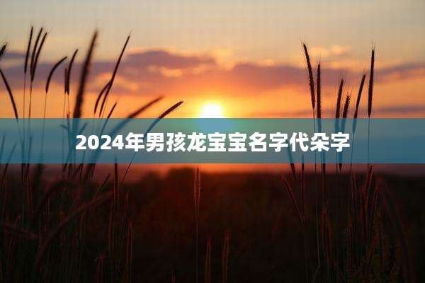 2024年男孩龙宝宝名字代朵字