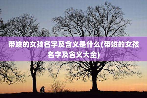 带竣的女孩名字及含义是什么(带竣的女孩名字及含义大全)