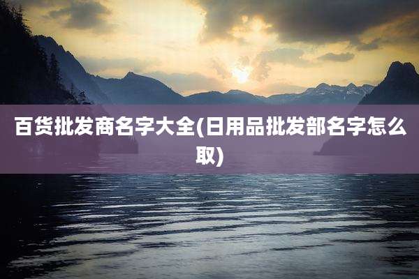 百货批发商名字大全(日用品批发部名字怎么取)