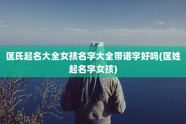 匡氏起名大全女孩名字大全带诺字好吗(匡姓起名字女孩)