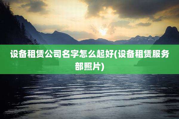 设备租赁公司名字怎么起好(设备租赁服务部照片)