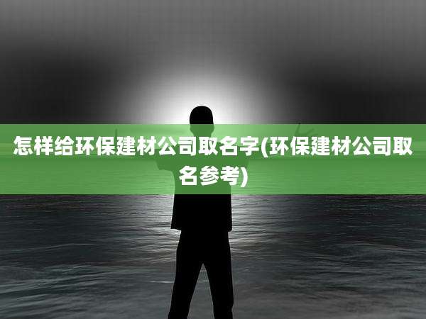 怎样给环保建材公司取名字(环保建材公司取名参考)