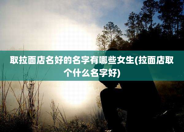 取拉面店名好的名字有哪些女生(拉面店取个什么名字好)