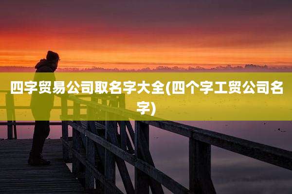四字贸易公司取名字大全(四个字工贸公司名字)
