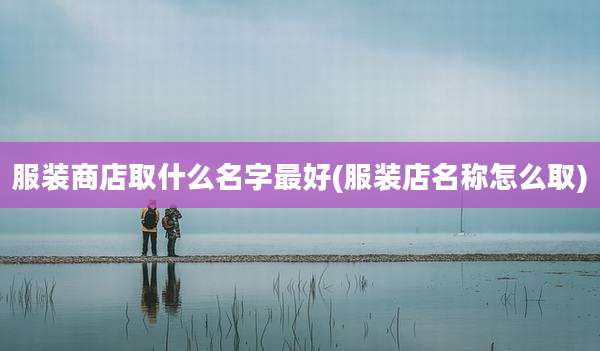 服装商店取什么名字最好(服装店名称怎么取)