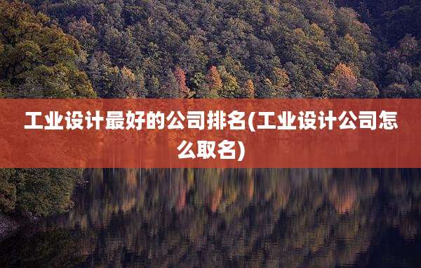工业设计最好的公司排名(工业设计公司怎么取名)