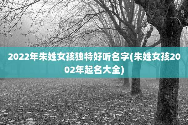 2022年朱姓女孩独特好听名字(朱姓女孩2002年起名大全)