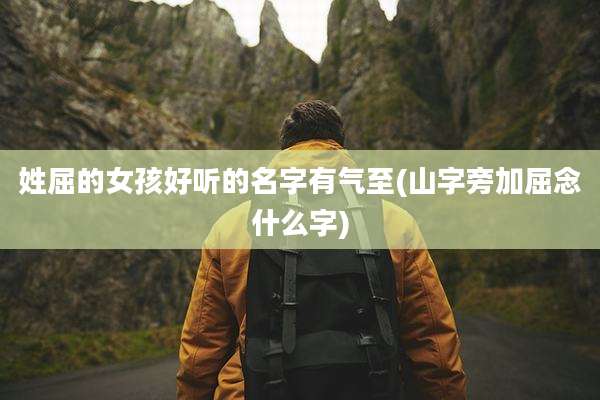 姓屈的女孩好听的名字有气至(山字旁加屈念什么字)
