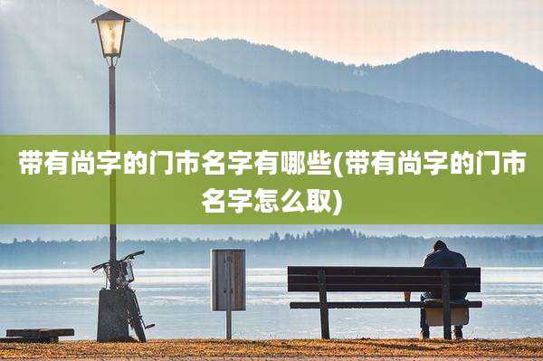 带有尚字的门市名字有哪些(带有尚字的门市名字怎么取)
