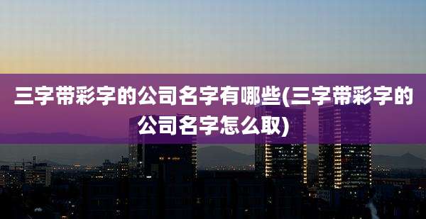 三字带彩字的公司名字有哪些(三字带彩字的公司名字怎么取)