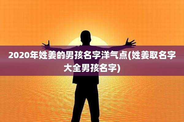 2020年姓姜的男孩名字洋气点(姓姜取名字大全男孩名字)
