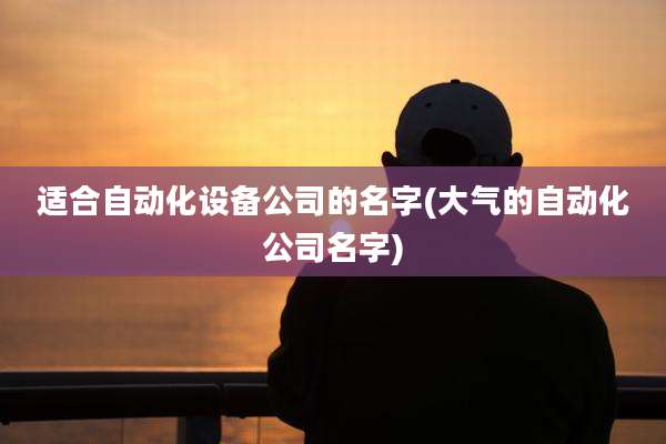 适合自动化设备公司的名字(大气的自动化公司名字)
