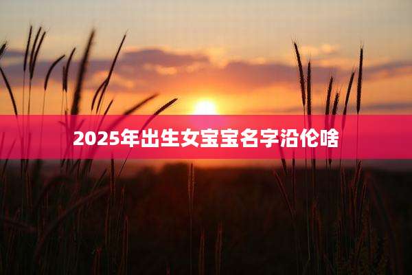 2025年出生女宝宝名字沿伦啥