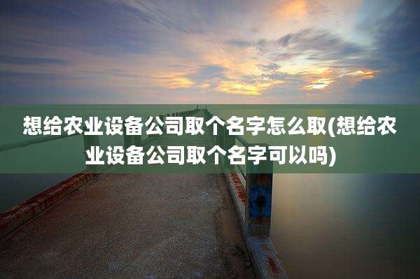 想给农业设备公司取个名字怎么取(想给农业设备公司取个名字可以吗)