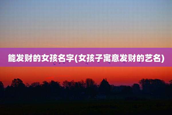 能发财的女孩名字(女孩子寓意发财的艺名)