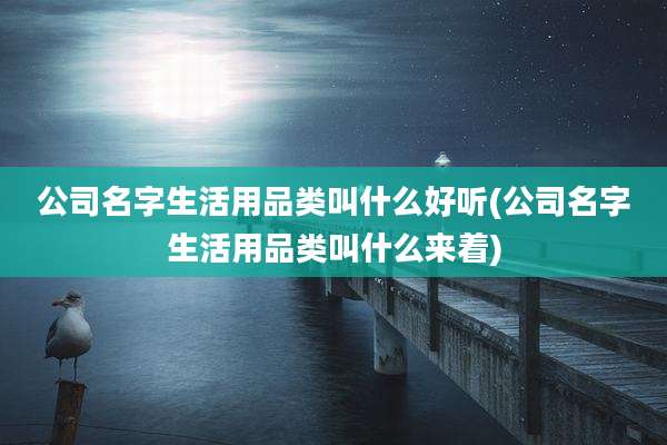 公司名字生活用品类叫什么好听(公司名字生活用品类叫什么来着)