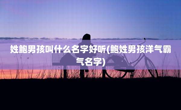 姓鲍男孩叫什么名字好听(鲍姓男孩洋气霸气名字)
