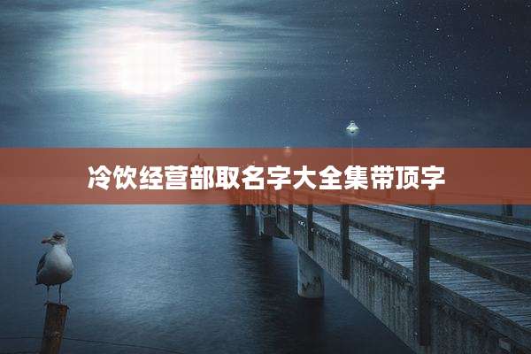 冷饮经营部取名字大全集带顶字