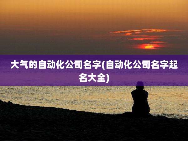 大气的自动化公司名字(自动化公司名字起名大全)